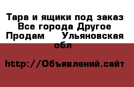 Тара и ящики под заказ - Все города Другое » Продам   . Ульяновская обл.